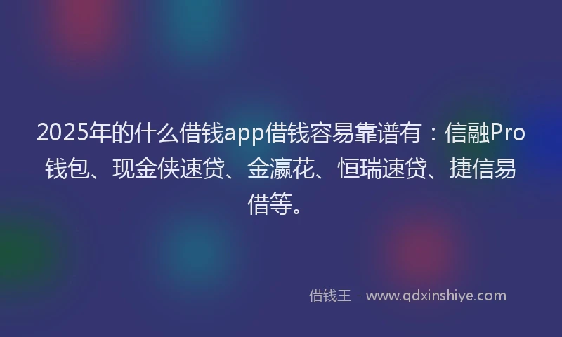 2025年的什么借钱app借钱容易靠谱有：信融Pro钱包、现金侠速贷、金瀛花、恒瑞速贷、捷信易借等。