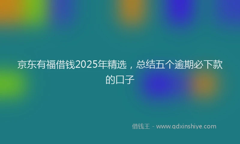 京东有福借钱2025年精选，总结五个逾期必下款的口子