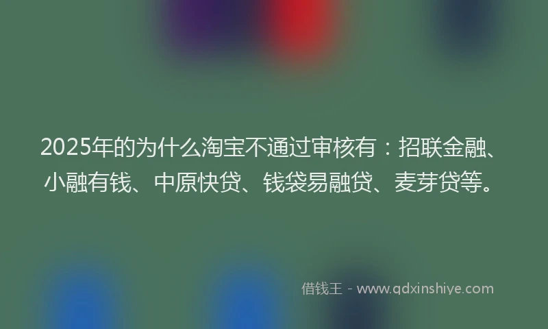 2025年的为什么淘宝不通过审核有：招联金融、小融有钱、中原快贷、钱袋易融贷、麦芽贷等。