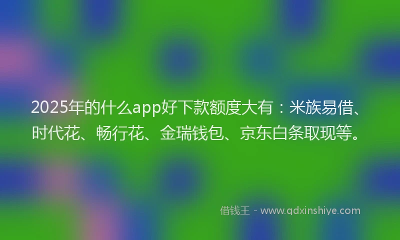 2025年的什么app好下款额度大有：米族易借、时代花、畅行花、金瑞钱包、京东白条取现等。