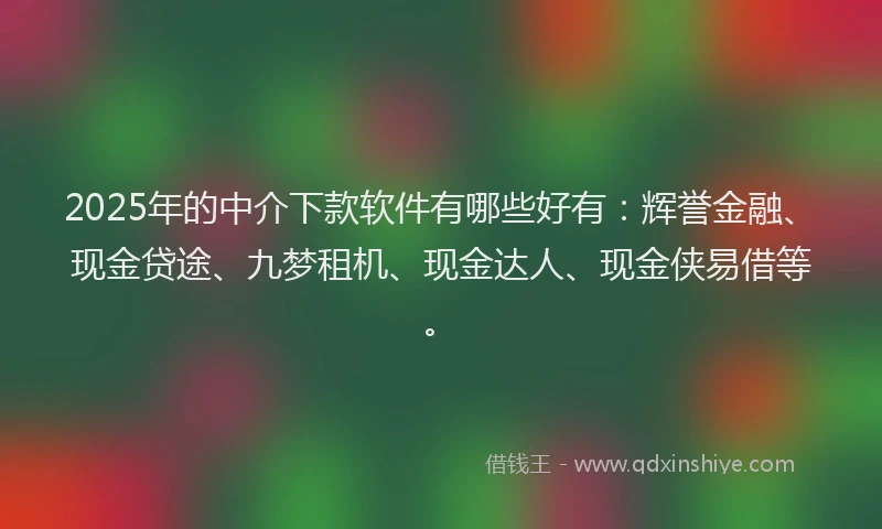 2025年的中介下款软件有哪些好有：辉誉金融、现金贷途、九梦租机、现金达人、现金侠易借等。
