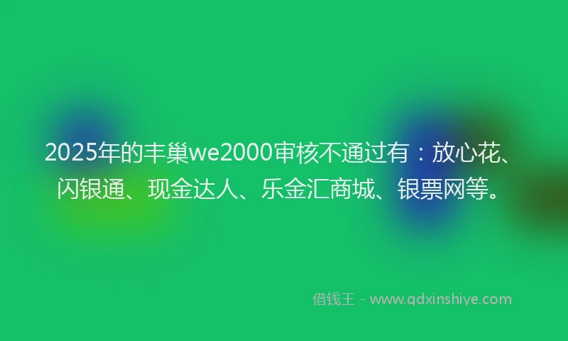 2025年的丰巢we2000审核不通过有：放心花、闪银通、现金达人、乐金汇商城、银票网等。