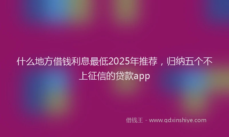 什么地方借钱利息最低2025年推荐，归纳五个不上征信的贷款app