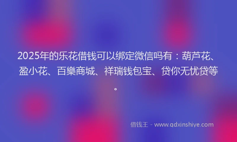 2025年的乐花借钱可以绑定微信吗有：葫芦花、盈小花、百樂商城、祥瑞钱包宝、贷你无忧贷等。