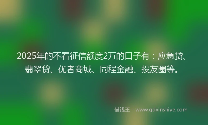 2025年的不看征信额度2万的口子有：应急贷、翡翠贷、优者商城、同程金融、投友圈等。