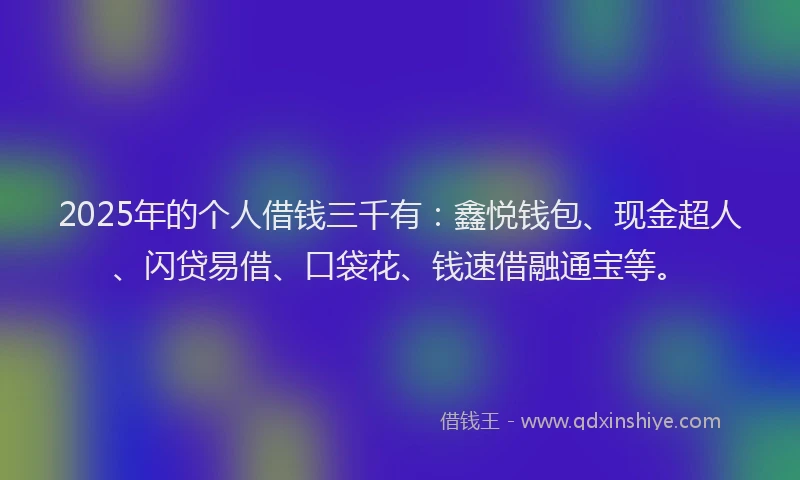2025年的个人借钱三千有：鑫悦钱包、现金超人、闪贷易借、口袋花、钱速借融通宝等。