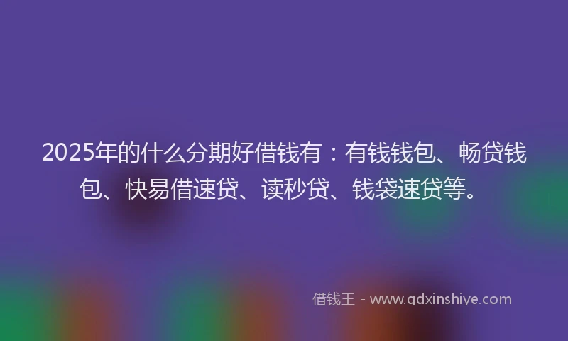 2025年的什么分期好借钱有：有钱钱包、畅贷钱包、快易借速贷、读秒贷、钱袋速贷等。