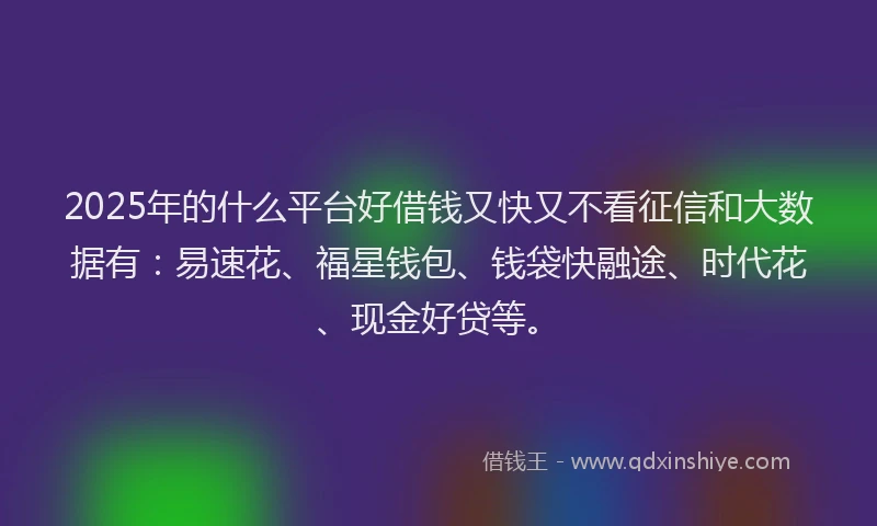 2025年的什么平台好借钱又快又不看征信和大数据有：易速花、福星钱包、钱袋快融途、时代花、现金好贷等。