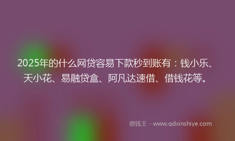 2025年的什么网贷容易下款秒到账有：钱小乐、天小花、易融贷盒、阿凡达速借、借钱花等。