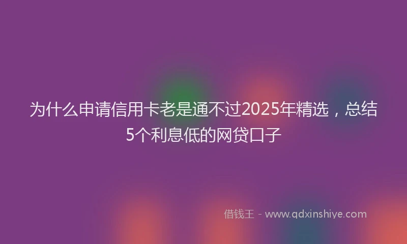 为什么申请信用卡老是通不过2025年精选，总结5个利息低的网贷口子