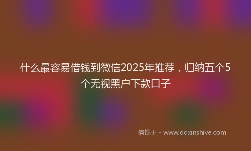 什么最容易借钱到微信2025年推荐，归纳五个5个无视黑户下款口子