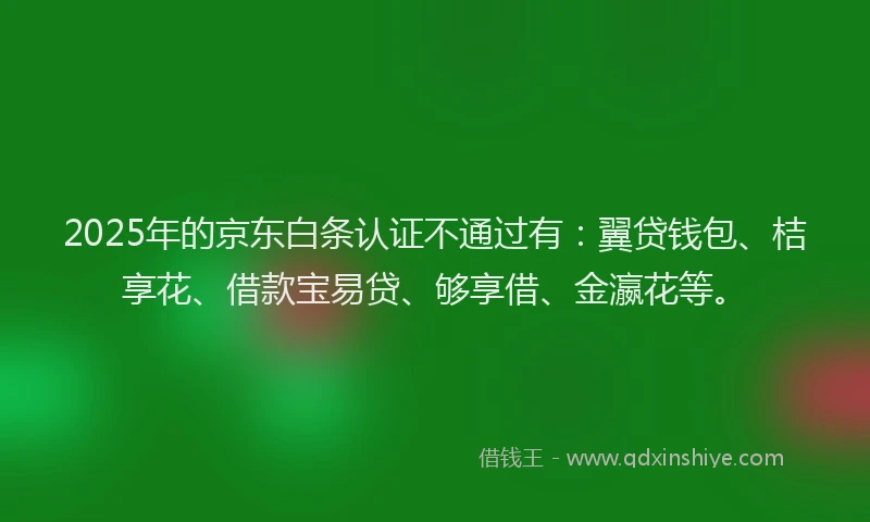 2025年的京东白条认证不通过有：翼贷钱包、桔享花、借款宝易贷、够享借、金瀛花等。