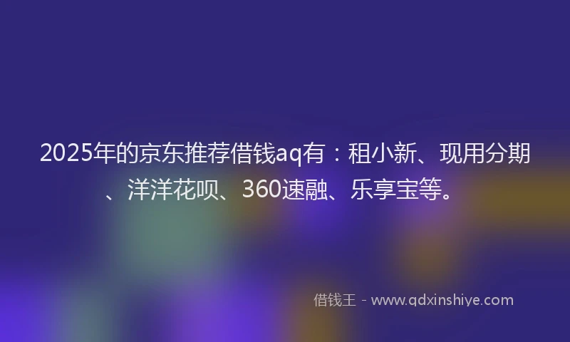 2025年的京东推荐借钱aq有：租小新、现用分期、洋洋花呗、360速融、乐享宝等。