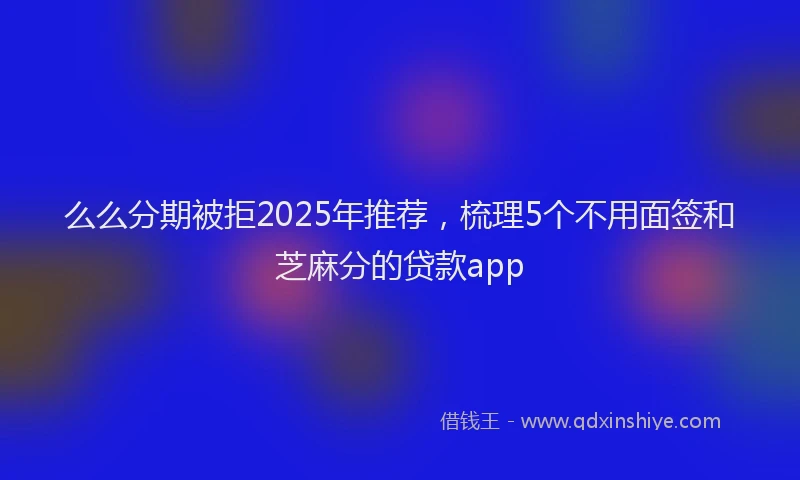 么么分期被拒2025年推荐，梳理5个不用面签和芝麻分的贷款app