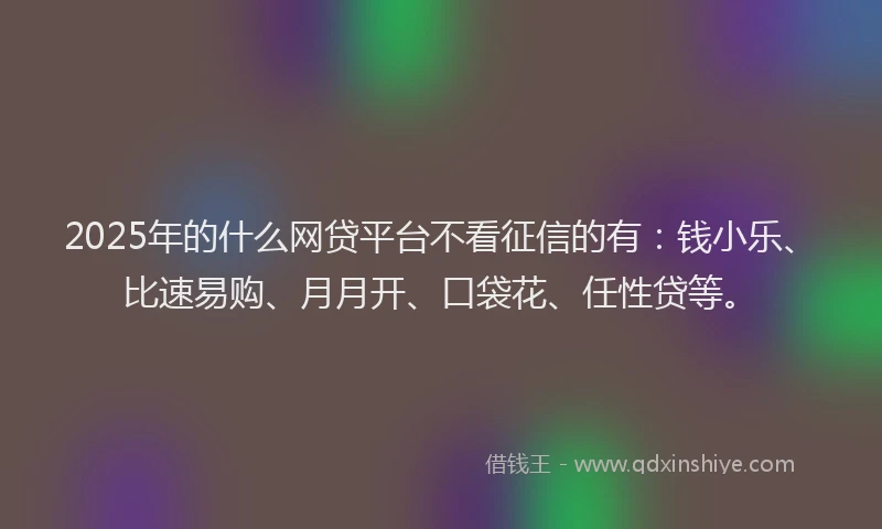 2025年的什么网贷平台不看征信的有：钱小乐、比速易购、月月开、口袋花、任性贷等。