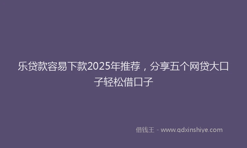 乐贷款容易下款2025年推荐，分享五个网贷大口子轻松借口子