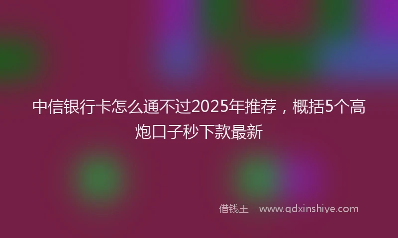 中信银行卡怎么通不过2025年推荐，概括5个高炮口子秒下款最新