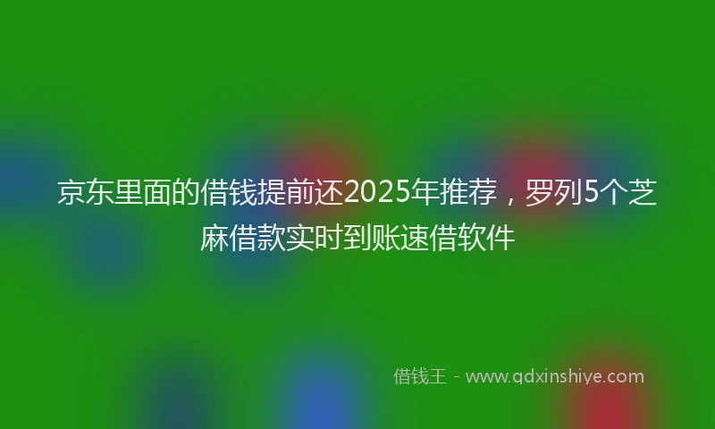 京东里面的借钱提前还2025年推荐，罗列5个芝麻借款实时到账速借软件