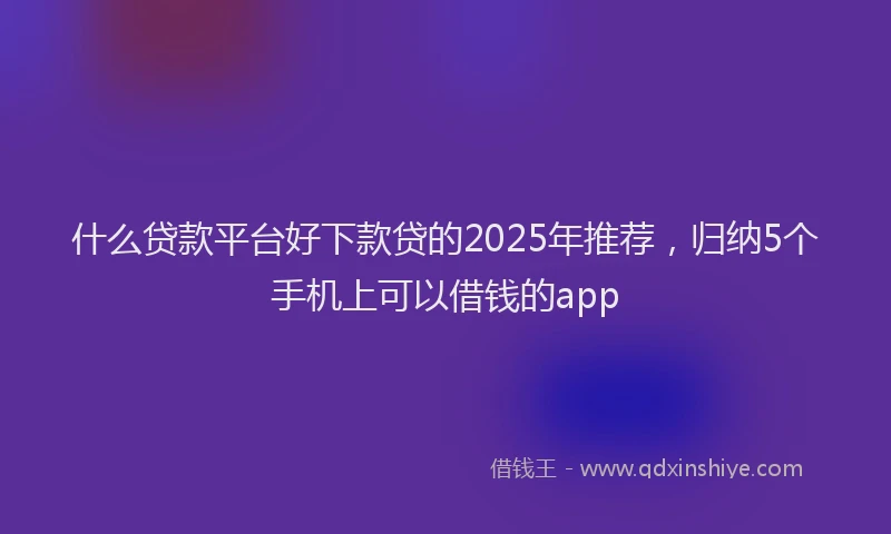 什么贷款平台好下款贷的2025年推荐，归纳5个手机上可以借钱的app