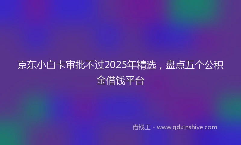 京东小白卡审批不过2025年精选，盘点五个公积金借钱平台