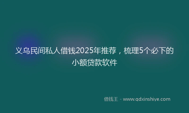 义乌民间私人借钱2025年推荐，梳理5个必下的小额贷款软件