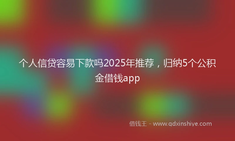 个人信贷容易下款吗2025年推荐，归纳5个公积金借钱app