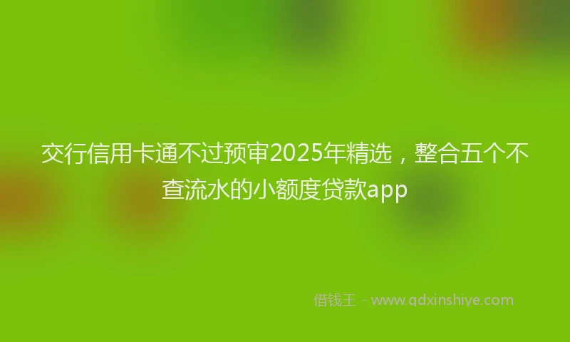 交行信用卡通不过预审2025年精选，整合五个不查流水的小额度贷款app