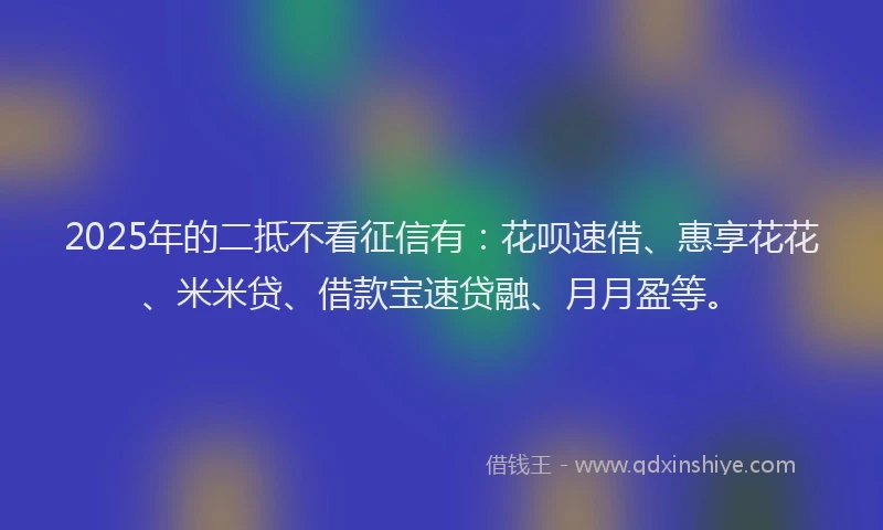 2025年的二抵不看征信有：花呗速借、惠享花花、米米贷、借款宝速贷融、月月盈等。