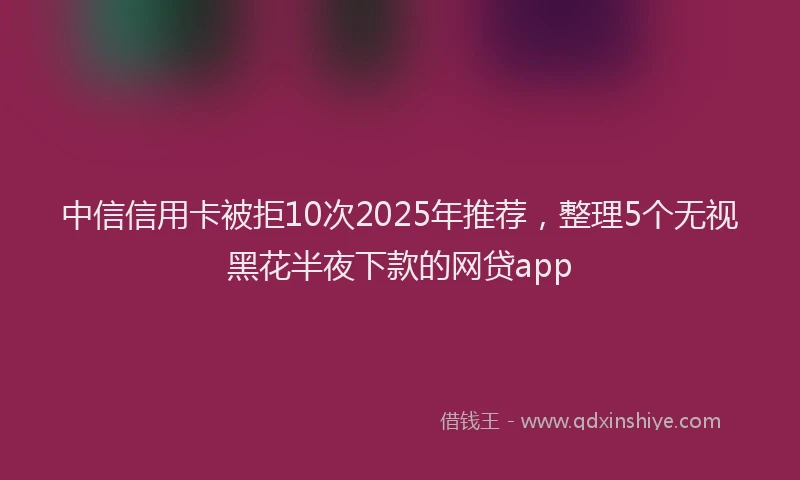 中信信用卡被拒10次2025年推荐，整理5个无视黑花半夜下款的网贷app