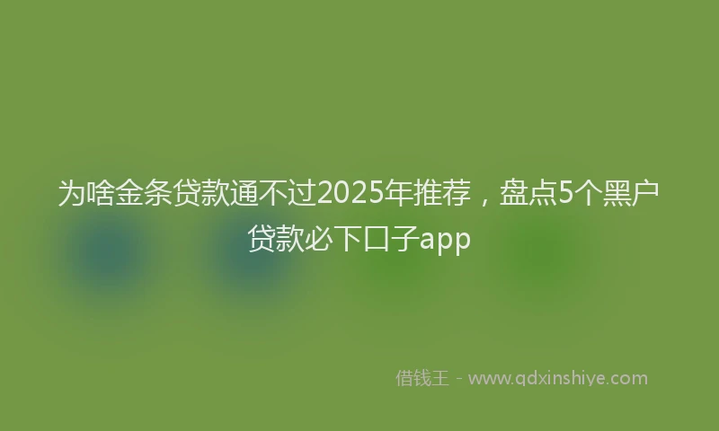 为啥金条贷款通不过2025年推荐，盘点5个黑户贷款必下口子app