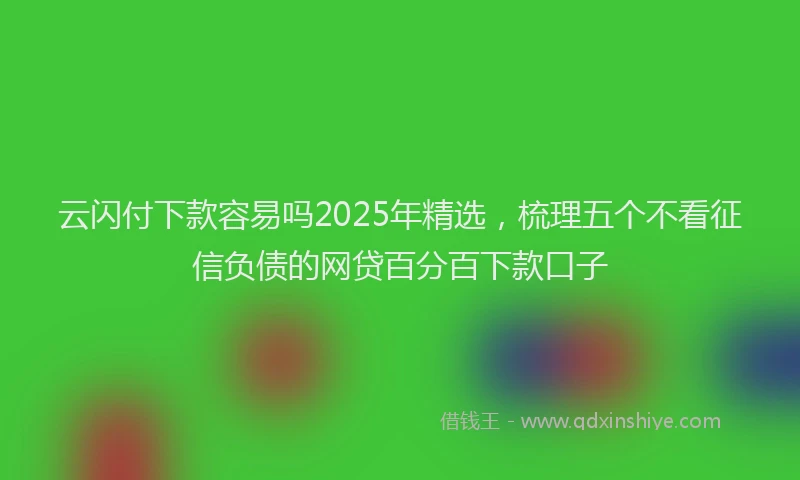 云闪付下款容易吗2025年精选，梳理五个不看征信负债的网贷百分百下款口子