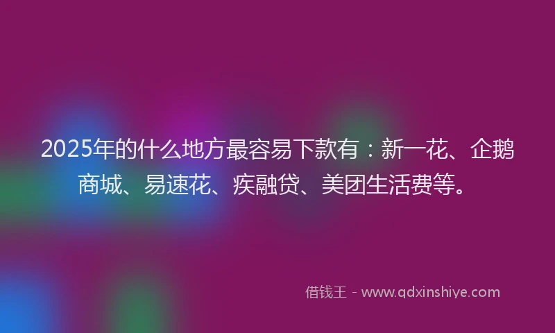 2025年的什么地方最容易下款有：新一花、企鹅商城、易速花、疾融贷、美团生活费等。