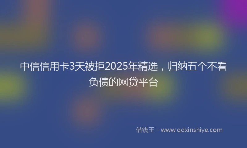 中信信用卡3天被拒2025年精选，归纳五个不看负债的网贷平台
