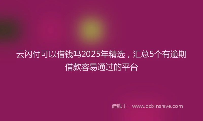 云闪付可以借钱吗2025年精选，汇总5个有逾期借款容易通过的平台