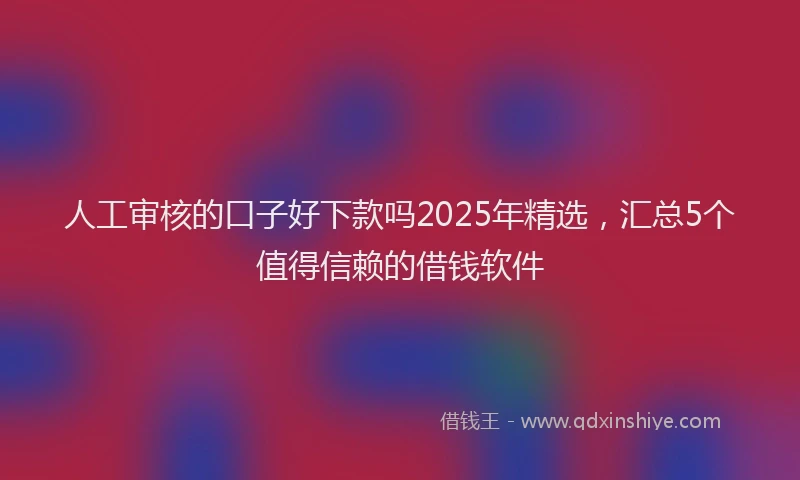 人工审核的口子好下款吗2025年精选，汇总5个值得信赖的借钱软件