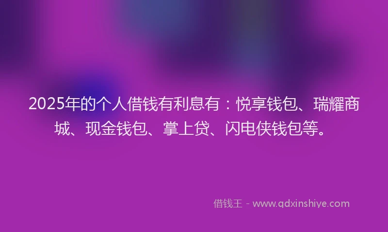 2025年的个人借钱有利息有：悦享钱包、瑞耀商城、现金钱包、掌上贷、闪电侠钱包等。