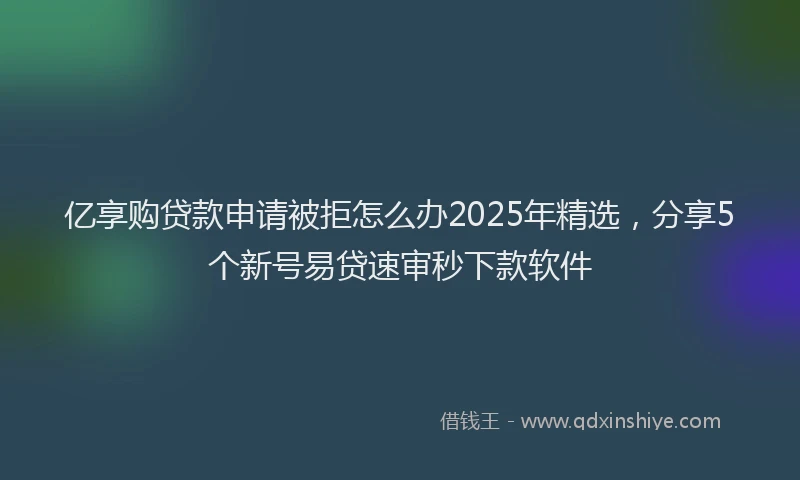 亿享购贷款申请被拒怎么办2025年精选，分享5个新号易贷速审秒下款软件