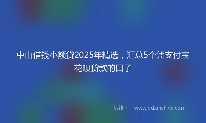 中山借钱小额贷2025年精选，汇总5个凭支付宝花呗贷款的口子
