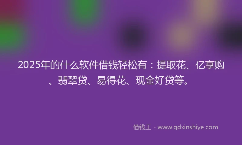 2025年的什么软件借钱轻松有：提取花、亿享购、翡翠贷、易得花、现金好贷等。