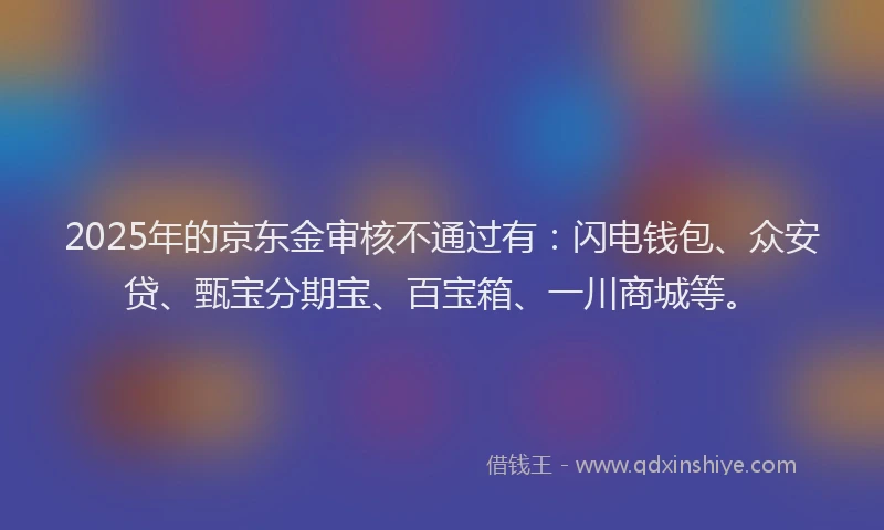2025年的京东金审核不通过有：闪电钱包、众安贷、甄宝分期宝、百宝箱、一川商城等。