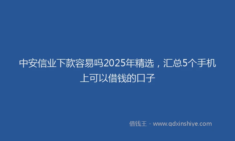 中安信业下款容易吗2025年精选，汇总5个手机上可以借钱的口子