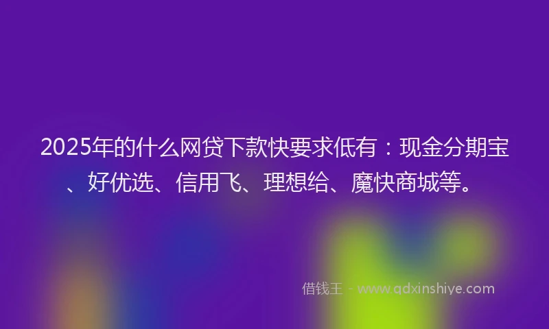 2025年的什么网贷下款快要求低有：现金分期宝、好优选、信用飞、理想给、魔快商城等。