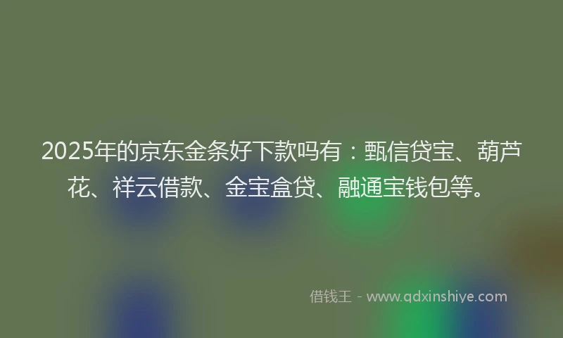 2025年的京东金条好下款吗有：甄信贷宝、葫芦花、祥云借款、金宝盒贷、融通宝钱包等。