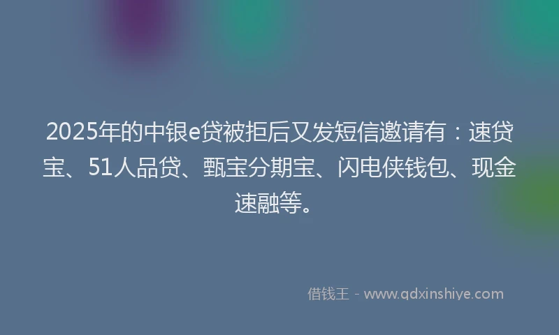 2025年的中银e贷被拒后又发短信邀请有：速贷宝、51人品贷、甄宝分期宝、闪电侠钱包、现金速融等。
