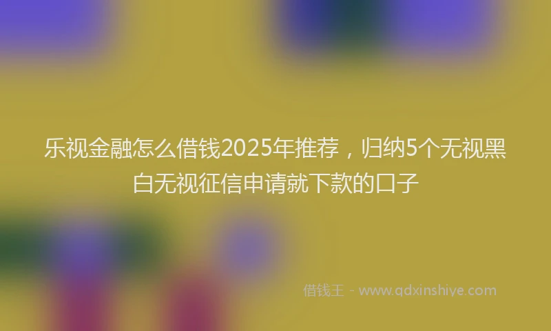 乐视金融怎么借钱2025年推荐，归纳5个无视黑白无视征信申请就下款的口子