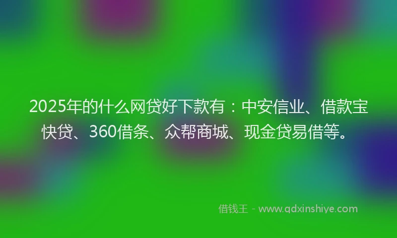 2025年的什么网贷好下款有：中安信业、借款宝快贷、360借条、众帮商城、现金贷易借等。