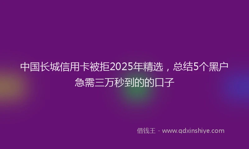 中国长城信用卡被拒2025年精选，总结5个黑户急需三万秒到的的口子