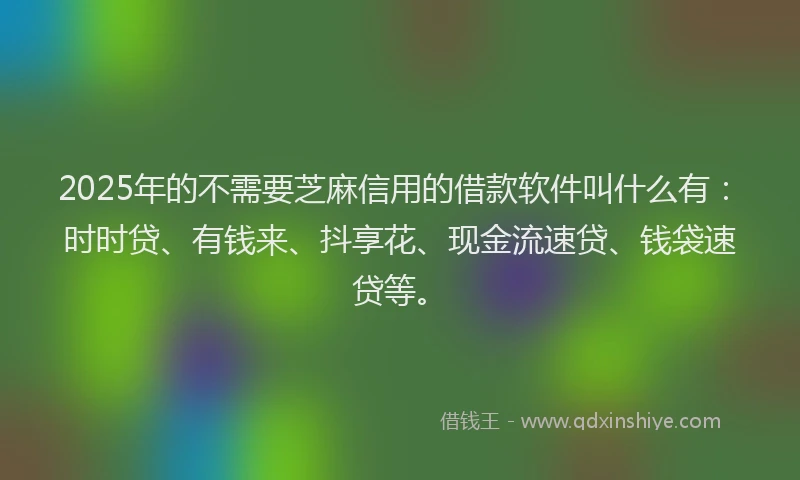 2025年的不需要芝麻信用的借款软件叫什么有：时时贷、有钱来、抖享花、现金流速贷、钱袋速贷等。
