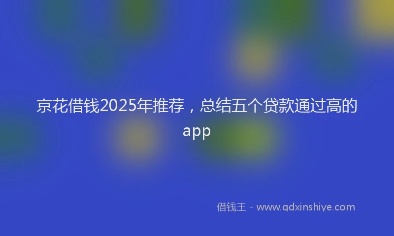 京花借钱2025年推荐，总结五个贷款通过高的app