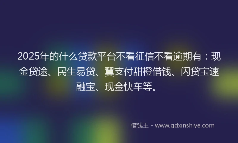 2025年的什么贷款平台不看征信不看逾期有：现金贷途、民生易贷、翼支付甜橙借钱、闪贷宝速融宝、现金快车等。